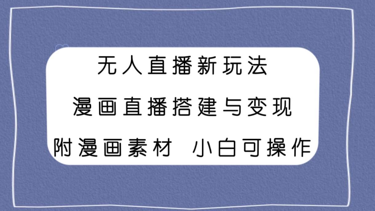 无人直播新玩法，漫画直播搭建与变现，附漫画素材小白也可操作小鳄启创-网创项目资源站-副业项目-创业项目-搞钱项目小鳄启创