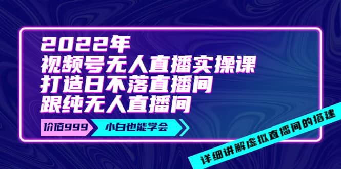2022年《视频号无人直播实操课》打造日不落直播间+纯无人直播间小鳄启创-网创项目资源站-副业项目-创业项目-搞钱项目小鳄启创