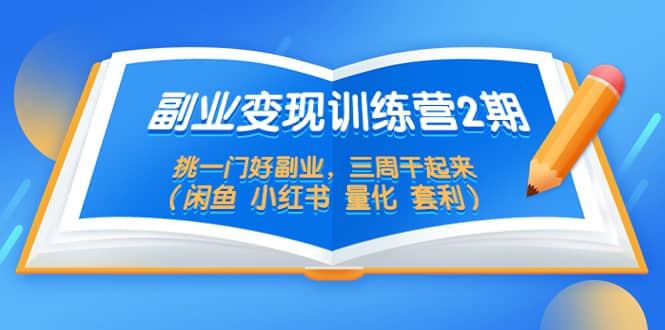 副业变现训练营2期，挑一门好副业，三周干起来（闲鱼 小红书 量化 套利）小鳄启创-网创项目资源站-副业项目-创业项目-搞钱项目小鳄启创
