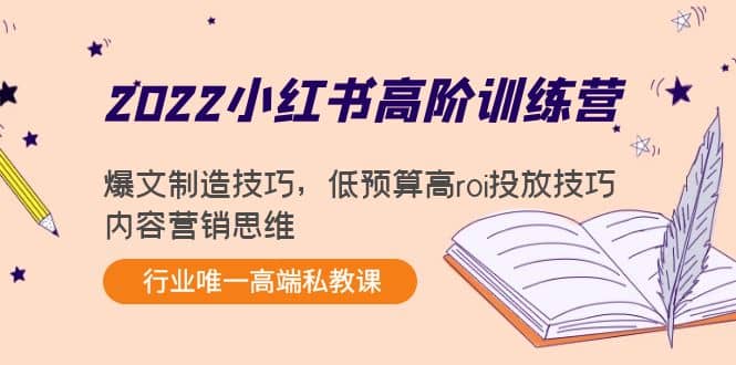 2022小红书高阶训练营：爆文制造技巧，低预算高roi投放技巧，内容营销思维小鳄启创-网创项目资源站-副业项目-创业项目-搞钱项目小鳄启创