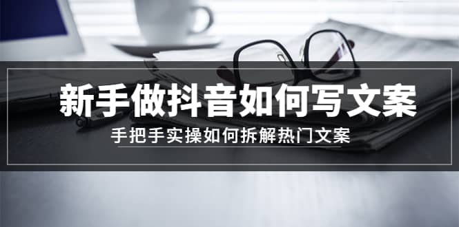 新手做抖音如何写文案，手把手实操如何拆解热门文案小鳄启创-网创项目资源站-副业项目-创业项目-搞钱项目小鳄启创