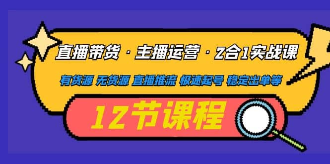 直播带货·主播运营2合1实战课 有货源 无货源 直播推流 极速起号 稳定出单小鳄启创-网创项目资源站-副业项目-创业项目-搞钱项目小鳄启创
