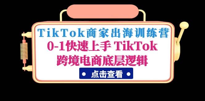 TikTok商家出海训练营：0-1快速上手 TikTok跨境电商底层逻辑(无水印)小鳄启创-网创项目资源站-副业项目-创业项目-搞钱项目小鳄启创