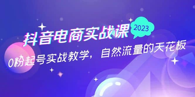 抖音电商实战课：0粉起号实战教学，自然流量的天花板（2月19最新）小鳄启创-网创项目资源站-副业项目-创业项目-搞钱项目小鳄启创