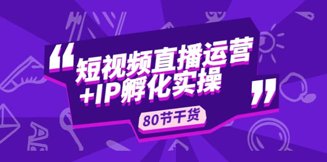 短视频直播运营+IP孵化实战：80节干货实操分享小鳄启创-网创项目资源站-副业项目-创业项目-搞钱项目小鳄启创