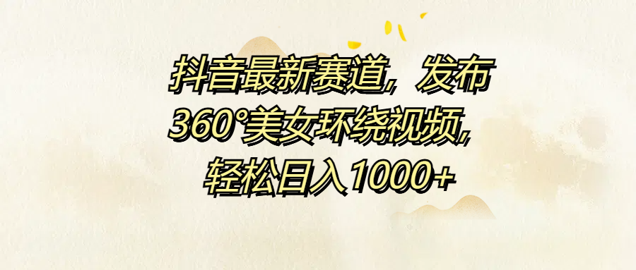 抖音最新赛道，发布360°美女环绕视频，轻松日入1000+小鳄启创-网创项目资源站-副业项目-创业项目-搞钱项目小鳄启创
