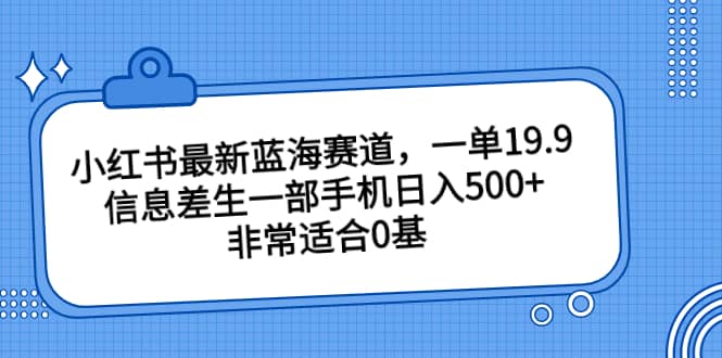 小红书最新蓝海赛道，一单19.9，信息差生一部手机日入500+，非常适合0基础小白小鳄启创-网创项目资源站-副业项目-创业项目-搞钱项目小鳄启创