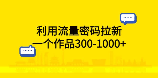 利用流量密码拉新，一个作品300-1000+小鳄启创-网创项目资源站-副业项目-创业项目-搞钱项目小鳄启创