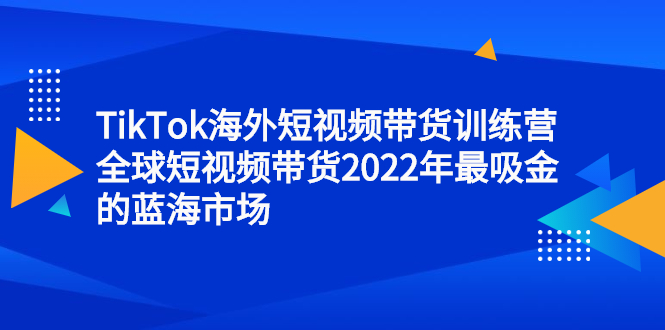 TikTok海外短视频带货训练营，全球短视频带货2022年最吸金的蓝海市场小鳄启创-网创项目资源站-副业项目-创业项目-搞钱项目小鳄启创