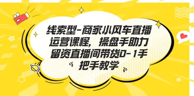 线索型-商家小风车直播运营课程，操盘手助力留资直播间带货0-1手把手教学小鳄启创-网创项目资源站-副业项目-创业项目-搞钱项目小鳄启创