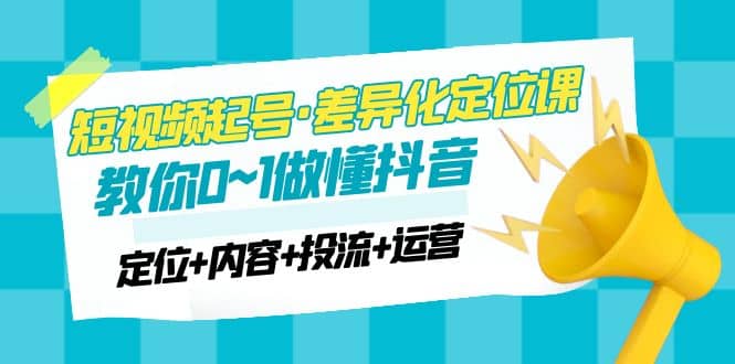 2023短视频起号·差异化定位课：0~1做懂抖音（定位+内容+投流+运营）小鳄启创-网创项目资源站-副业项目-创业项目-搞钱项目小鳄启创