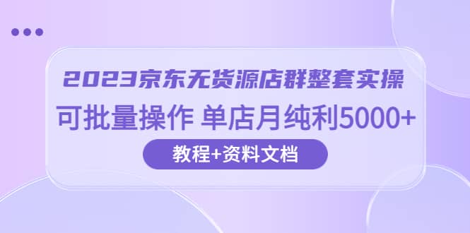 2023京东-无货源店群整套实操 可批量操作 单店月纯利5000+63节课+资料文档小鳄启创-网创项目资源站-副业项目-创业项目-搞钱项目小鳄启创