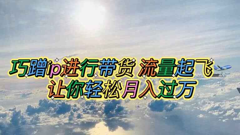 巧蹭ip进行带货，流量起飞，让你轻松月入过万小鳄启创-网创项目资源站-副业项目-创业项目-搞钱项目小鳄启创
