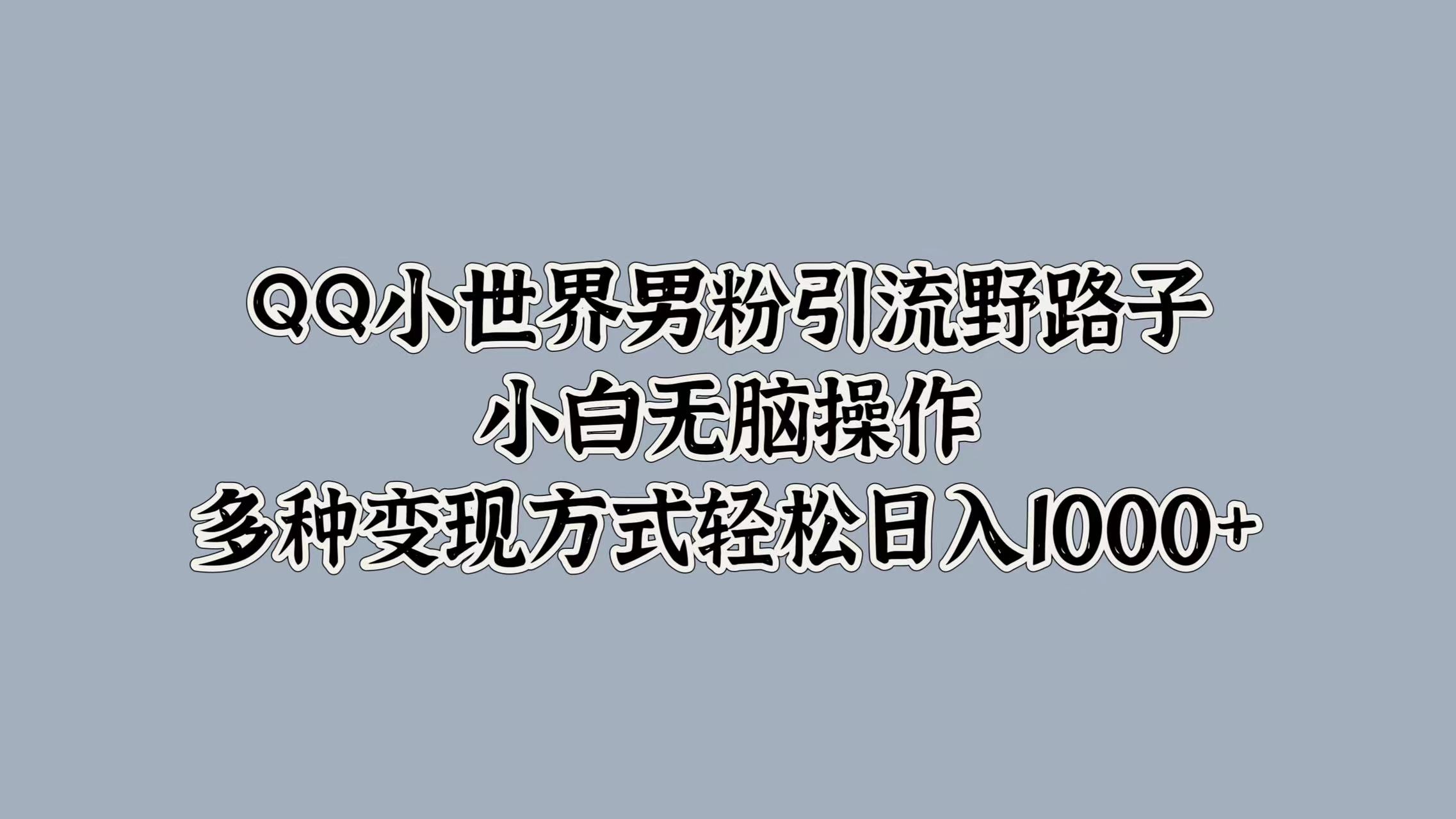 QQ小世界男粉引流野路子，小白无脑操作，多种变现方式轻松日入1000+小鳄启创-网创项目资源站-副业项目-创业项目-搞钱项目小鳄启创