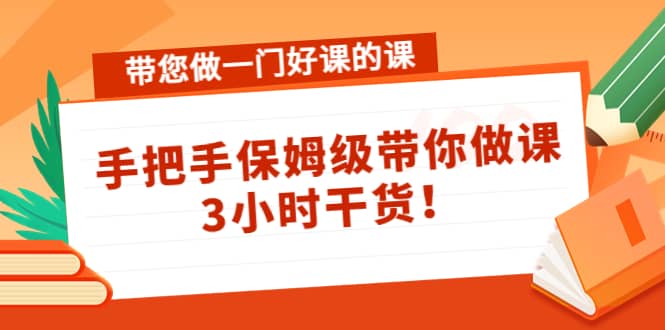 带您做一门好课的课：手把手保姆级带你做课，3小时干货小鳄启创-网创项目资源站-副业项目-创业项目-搞钱项目小鳄启创