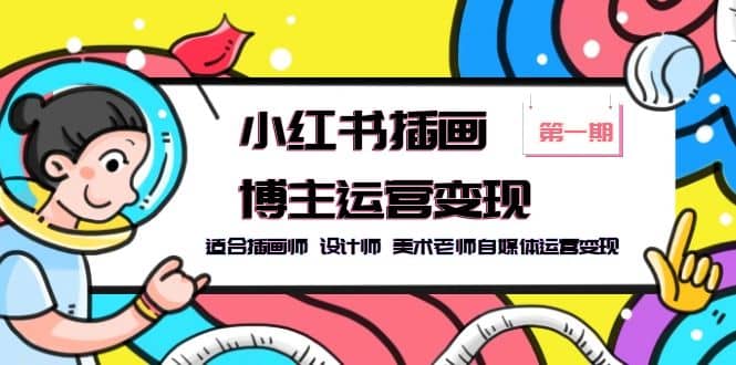 小红书插画博主运营变现-第1期，适合插画师 设计师 美术老师自媒体运营变现小鳄启创-网创项目资源站-副业项目-创业项目-搞钱项目小鳄启创