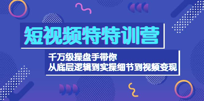 短视频特特训营：千万级操盘手带你从底层逻辑到实操细节到变现-价值2580小鳄启创-网创项目资源站-副业项目-创业项目-搞钱项目小鳄启创