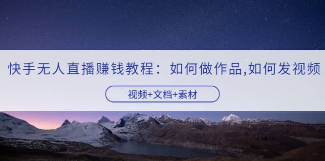 快手无人直播赚钱教程：如何做作品+发视频（视频+文档+素材）小鳄启创-网创项目资源站-副业项目-创业项目-搞钱项目小鳄启创