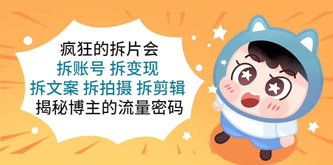 疯狂的拆片会：拆账号 拆变现 拆文案 拆拍摄 拆剪辑 揭秘博主的流量密码小鳄启创-网创项目资源站-副业项目-创业项目-搞钱项目小鳄启创