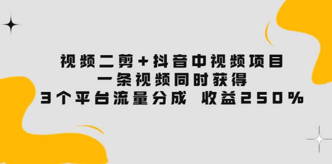 视频二剪+抖音中视频项目：一条视频获得3个平台流量分成 收益250% 价值4980小鳄启创-网创项目资源站-副业项目-创业项目-搞钱项目小鳄启创