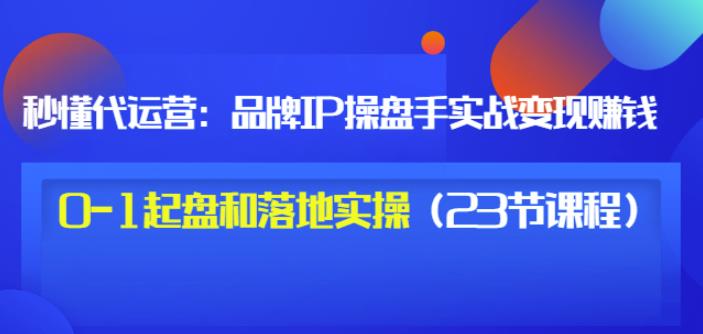 秒懂代运营：品牌IP操盘手实战赚钱，0-1起盘和落地实操（23节课程）价值199小鳄启创-网创项目资源站-副业项目-创业项目-搞钱项目小鳄启创