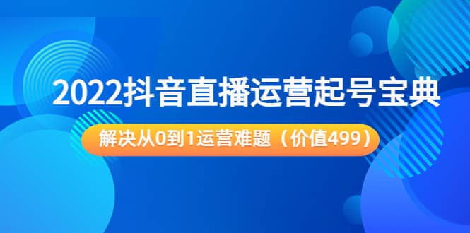 2022抖音直播运营起号宝典：解决从0到1运营难题（价值499）小鳄启创-网创项目资源站-副业项目-创业项目-搞钱项目小鳄启创