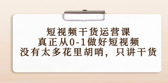 短视频干货运营课，真正从0-1做好短视频，没有太多花里胡哨，只讲干货小鳄启创-网创项目资源站-副业项目-创业项目-搞钱项目小鳄启创
