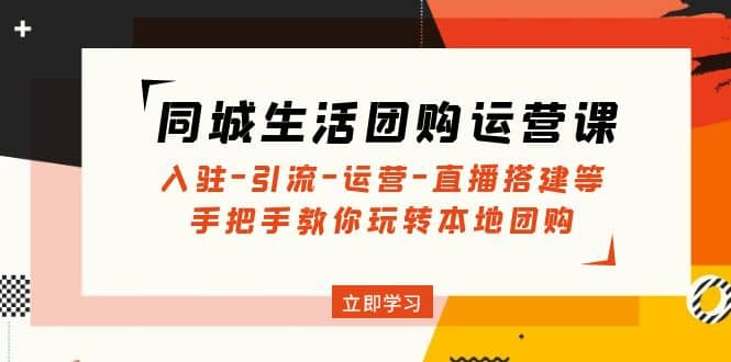 同城生活团购运营课：入驻-引流-运营-直播搭建等 玩转本地团购(无水印)小鳄启创-网创项目资源站-副业项目-创业项目-搞钱项目小鳄启创