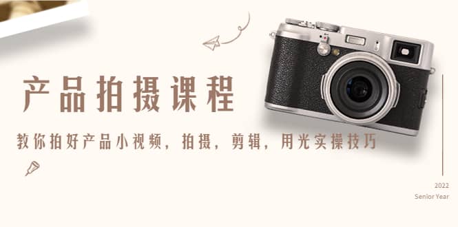 产品拍摄课程，教你拍好产品小视频，拍摄，剪辑，用光实操技巧小鳄启创-网创项目资源站-副业项目-创业项目-搞钱项目小鳄启创