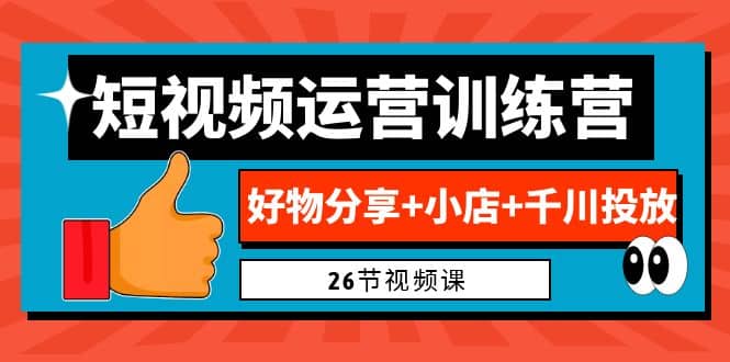 0基础短视频运营训练营：好物分享+小店+千川投放（26节视频课）小鳄启创-网创项目资源站-副业项目-创业项目-搞钱项目小鳄启创