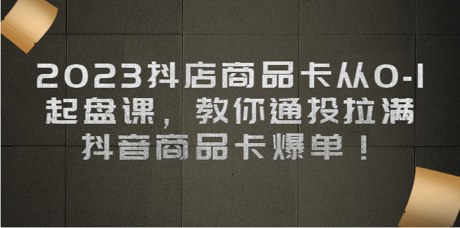 2023抖店商品卡从0-1 起盘课，教你通投拉满，抖音商品卡爆单小鳄启创-网创项目资源站-副业项目-创业项目-搞钱项目小鳄启创