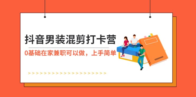 抖音男装-混剪打卡营，0基础在家兼职可以做，上手简单小鳄启创-网创项目资源站-副业项目-创业项目-搞钱项目小鳄启创