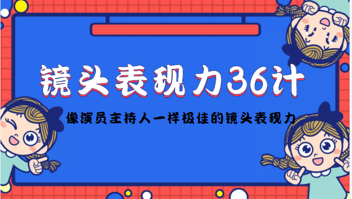 镜头表现力36计，做到像演员主持人这些职业的人一样，拥有极佳的镜头表现力小鳄启创-网创项目资源站-副业项目-创业项目-搞钱项目小鳄启创