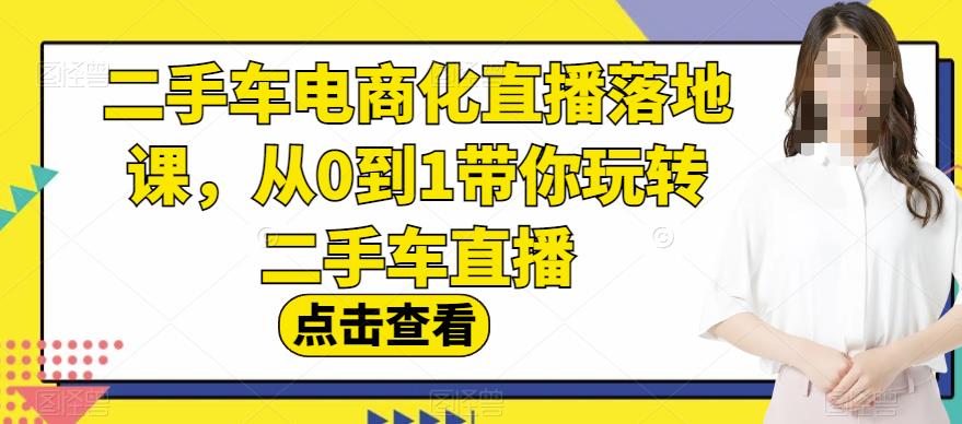 二手车电商化直播落地课，从0到1带你玩转二手车直播小鳄启创-网创项目资源站-副业项目-创业项目-搞钱项目小鳄启创