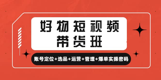 好物短视频带货班：账号定位+选品+运营+管理+爆单实操密码小鳄启创-网创项目资源站-副业项目-创业项目-搞钱项目小鳄启创