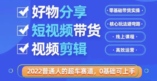 2022普通人的超车赛道「好物分享短视频带货」利用业余时间赚钱（价值398）小鳄启创-网创项目资源站-副业项目-创业项目-搞钱项目小鳄启创