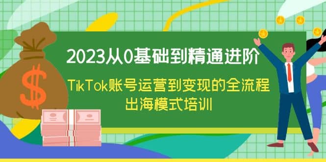 2023从0基础到精通进阶，TikTok账号运营到变现的全流程出海模式培训小鳄启创-网创项目资源站-副业项目-创业项目-搞钱项目小鳄启创