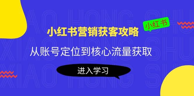 小红书营销获客攻略：从账号定位到核心流量获取，爆款笔记打造小鳄启创-网创项目资源站-副业项目-创业项目-搞钱项目小鳄启创