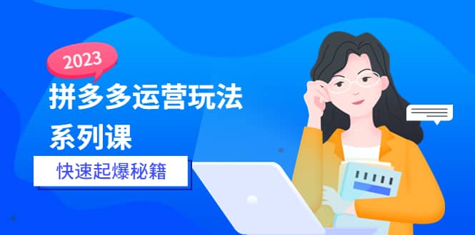 2023拼多多运营-玩法系列课—-快速起爆秘籍【更新-25节课】小鳄启创-网创项目资源站-副业项目-创业项目-搞钱项目小鳄启创