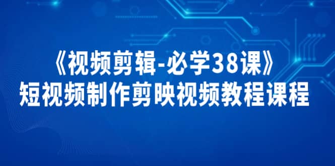《视频剪辑-必学38课》短视频制作剪映视频教程课程小鳄启创-网创项目资源站-副业项目-创业项目-搞钱项目小鳄启创
