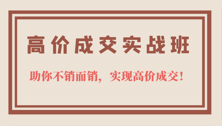 高价成交实战班，助你不销而销，实现高价成交，让客户追着付款的心法技法小鳄启创-网创项目资源站-副业项目-创业项目-搞钱项目小鳄启创