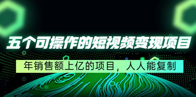 五个可操作的短视频变现项目：年销售额上亿的项目，人人能复制小鳄启创-网创项目资源站-副业项目-创业项目-搞钱项目小鳄启创
