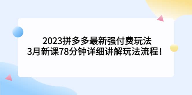 2023拼多多最新强付费玩法，3月新课78分钟详细讲解玩法流程小鳄启创-网创项目资源站-副业项目-创业项目-搞钱项目小鳄启创