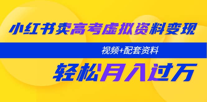 小红书卖高考虚拟资料变现分享课：轻松月入过万（视频+配套资料）小鳄启创-网创项目资源站-副业项目-创业项目-搞钱项目小鳄启创