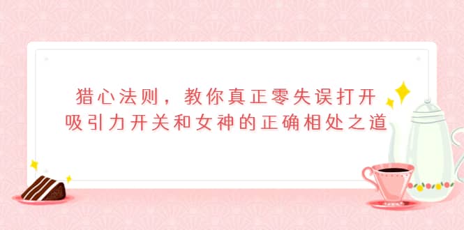 猎心法则，教你真正零失误打开吸引力开关和女神的正确相处之道小鳄启创-网创项目资源站-副业项目-创业项目-搞钱项目小鳄启创
