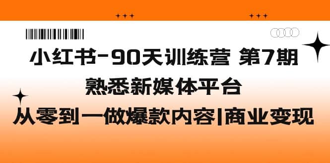 小红书-90天训练营-第7期，熟悉新媒体平台|从零到一做爆款内容|商业变现小鳄启创-网创项目资源站-副业项目-创业项目-搞钱项目小鳄启创