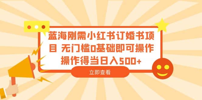 蓝海刚需小红书订婚书项目 无门槛0基础即可操作 操作得当日入500+小鳄启创-网创项目资源站-副业项目-创业项目-搞钱项目小鳄启创