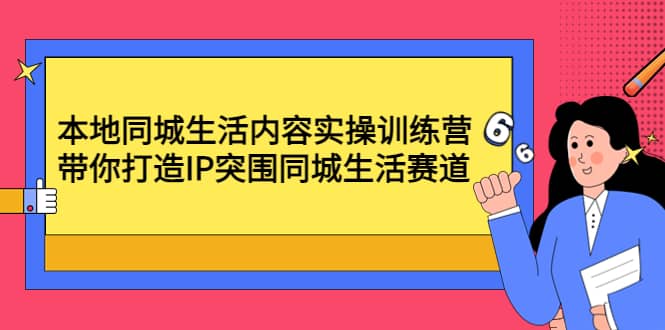本地同城生活内容实操训练营：带你打造IP突围同城生活赛道小鳄启创-网创项目资源站-副业项目-创业项目-搞钱项目小鳄启创
