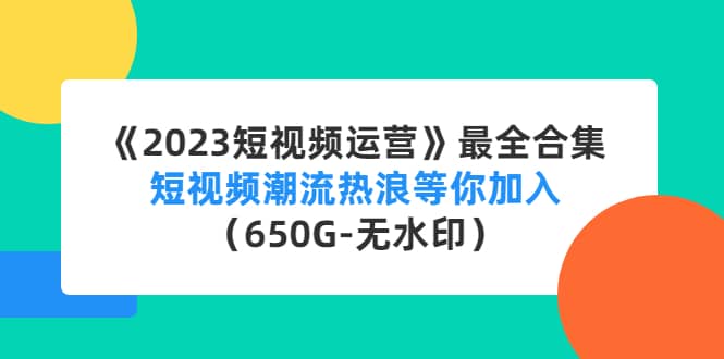 《2023短视频运营》最全合集：短视频潮流热浪等你加入（650G-无水印）小鳄启创-网创项目资源站-副业项目-创业项目-搞钱项目小鳄启创