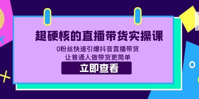 超硬核的直播带货实操课 0粉丝快速引爆抖音直播带货 让普通人做带货更简单小鳄启创-网创项目资源站-副业项目-创业项目-搞钱项目小鳄启创